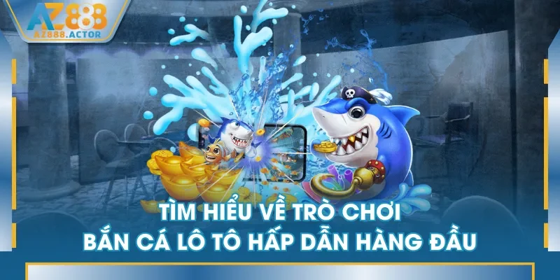 Tìm hiểu về trò chơi Bắn Cá Lô Tô hấp dẫn hàng đầu