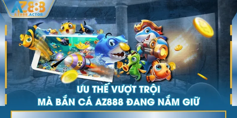 Ưu thế vượt trội mà Bắn Cá AZ888 đang nắm giữ